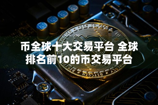 币全球十大交易平台 全球排名前10的币交易平台