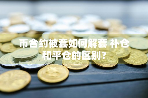 币合约被套如何解套 补仓和平仓的区别？