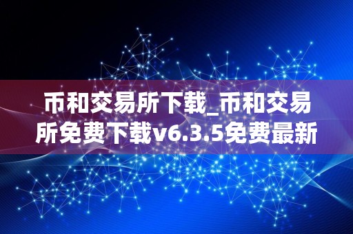 币和交易所下载_币和交易所免费下载v6.3.5免费最新版本下载