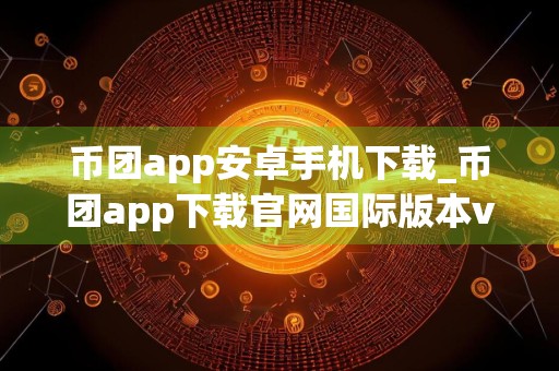 币团app安卓手机下载_币团app下载官网国际版本v5.1.0