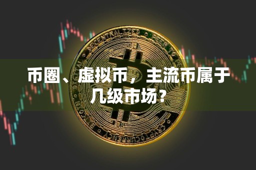 币圈、虚拟币,主流币属于几级市场?