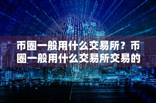 币圈一般用什么交易所?币圈一般用什么交易所交易的!