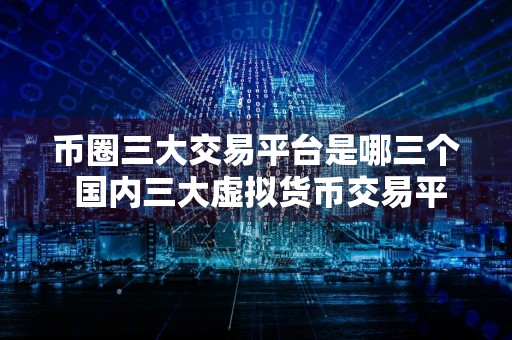 币圈三大交易平台是哪三个 国内三大虚拟货币交易平台 最新