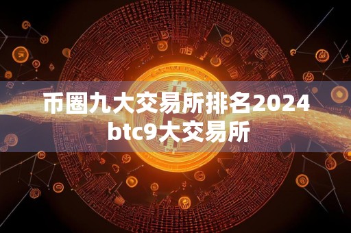 币圈九大交易所排名2024 btc9大交易所