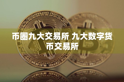 币圈九大交易所 九大数字货币交易所