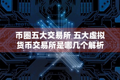 币圈五大交易所 五大虚拟货币交易所是哪几个解析