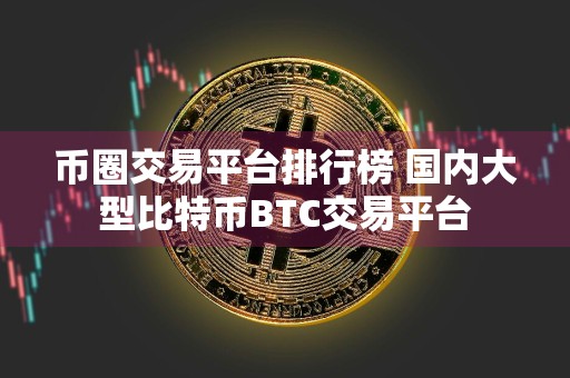 币圈交易平台排行榜 国内大型比特币BTC交易平台