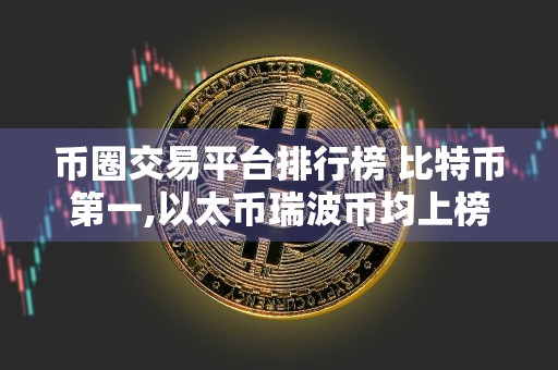 币圈交易平台排行榜 比特币第一,以太币瑞波币均上榜