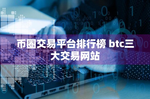 币圈交易平台排行榜 btc三大交易网站