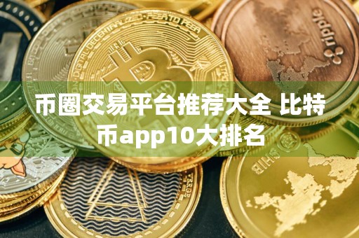 币圈交易平台推荐大全 比特币app10大排名