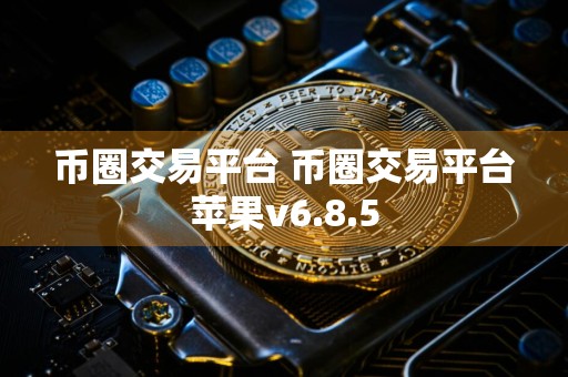 币圈交易平台 币圈交易平台苹果v6.8.5