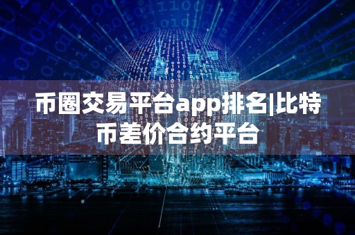 币圈交易平台app排名|比特币差价合约平台
