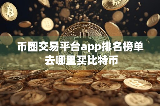 币圈交易平台app排名榜单 去哪里买比特币