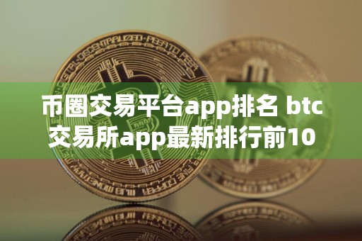 币圈交易平台app排名 btc交易所app最新排行前10