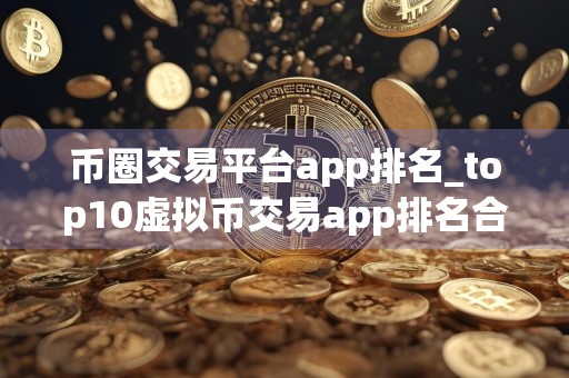 币圈交易平台app排名_top10虚拟币交易app排名合集 可用的