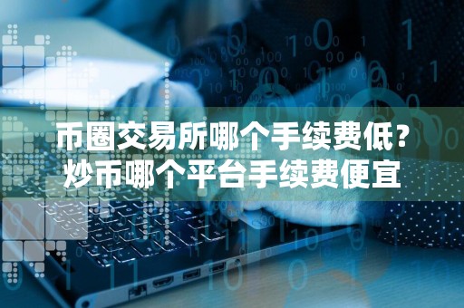 币圈交易所哪个手续费低？炒币哪个平台手续费便宜