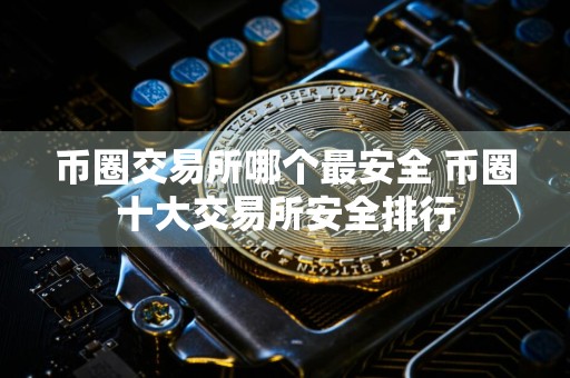 币圈交易所哪个最安全 币圈十大交易所安全排行