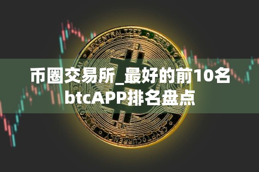 币圈交易所_最好的前10名btcAPP排名盘点