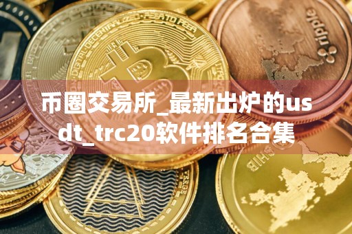 币圈交易所_最新出炉的usdt_trc20软件排名合集