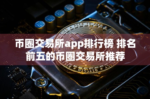 详细阅读:币圈交易所app排行榜 排名前五的币圈交易所推荐 币圈交易所app排行榜 排名前五的币圈交易所推荐