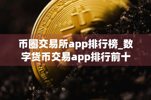 币圈交易所app排行榜_数字货币交易app排行前十