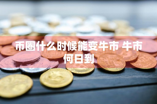 币圈什么时候能变牛市 牛市何日到