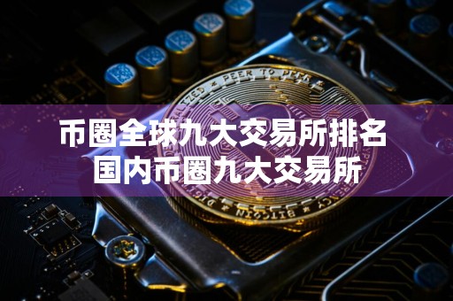 币圈全球九大交易所排名 国内币圈九大交易所