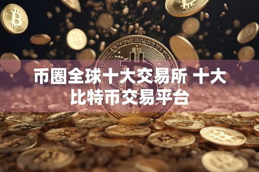 币圈全球十大交易所 十大比特币交易平台