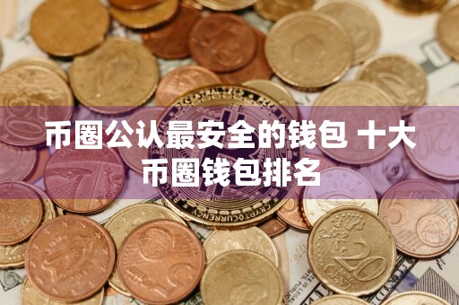 币圈公认最安全的钱包 十大币圈钱包排名
