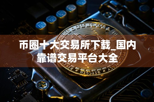 币圈十大交易所下载_国内靠谱交易平台大全