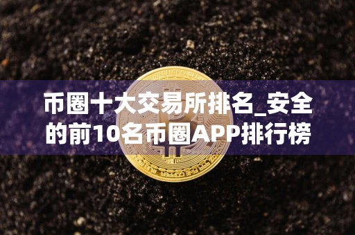 币圈十大交易所排名_安全的前10名币圈APP排行榜2024