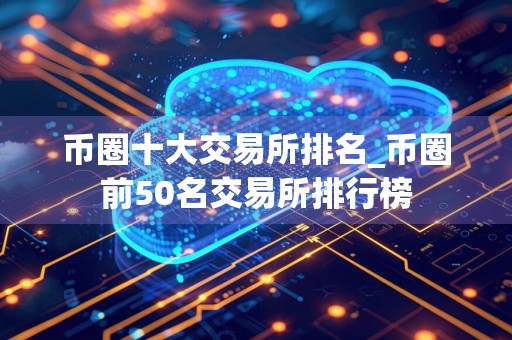 币圈十大交易所排名_币圈前50名交易所排行榜
