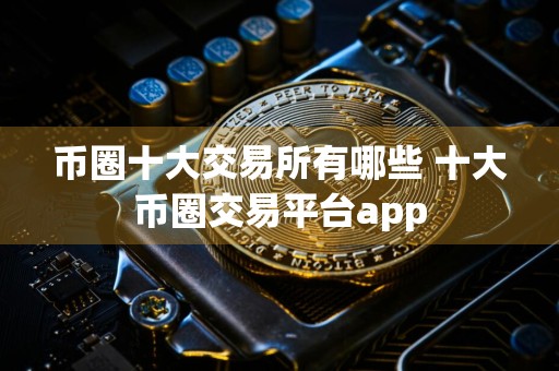 币圈十大交易所有哪些 十大币圈交易平台app