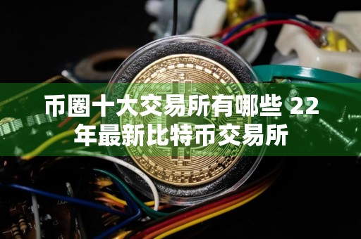 币圈十大交易所有哪些 22年最新比特币交易所