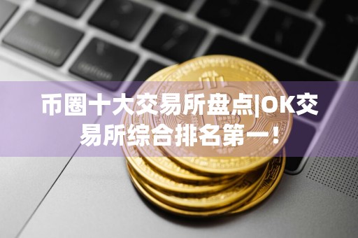 币圈十大交易所盘点|OK交易所综合排名第一！
