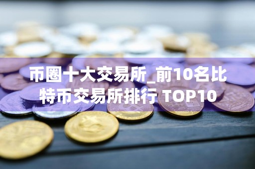 币圈十大交易所_前10名比特币交易所排行 TOP10