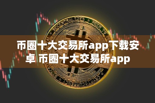 币圈十大交易所app下载安卓 币圈十大交易所app