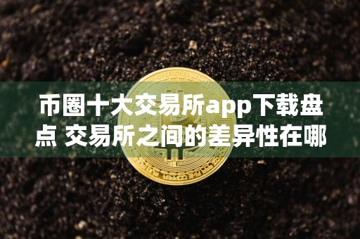 币圈十大交易所app下载盘点 交易所之间的差异性在哪