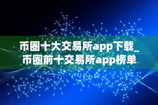 币圈十大交易所app下载_币圈前十交易所app榜单