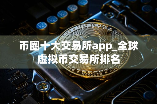 币圈十大交易所app_全球虚拟币交易所排名