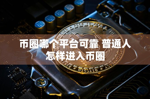 币圈哪个平台可靠 普通人怎样进入币圈