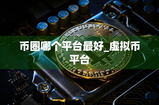 币圈哪个平台最好_虚拟币平台