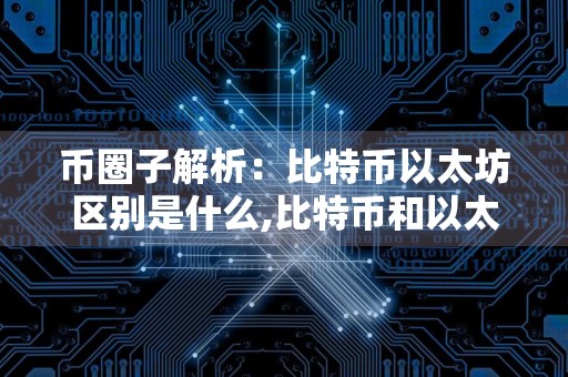 币圈子解析：比特币以太坊区别是什么,比特币和以太坊哪个更值得拥有
