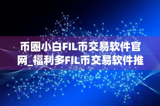 币圈小白FIL币交易软件官网_福利多FIL币交易软件推荐