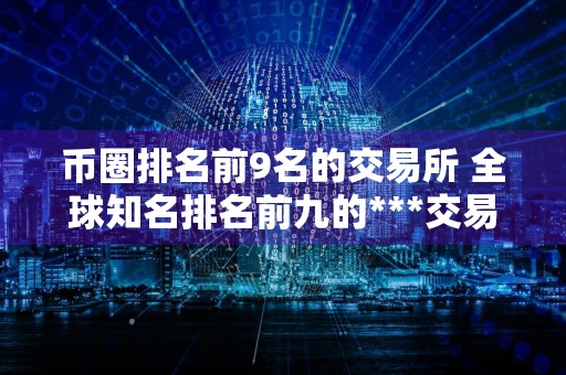 币圈排名前9名的交易所 全球知名排名前九的***交易所