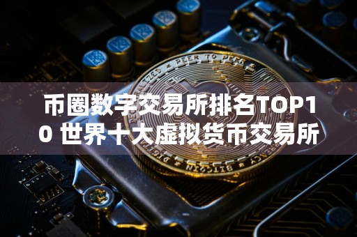 币圈数字交易所排名TOP10 世界十大虚拟货币交易所排名