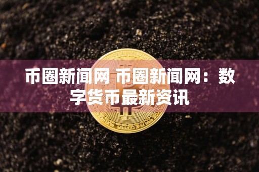 币圈新闻网 币圈新闻网:数字货币最新资讯