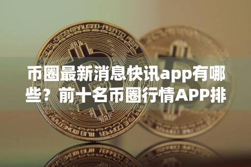 币圈最新消息快讯app有哪些？前十名币圈行情APP排名