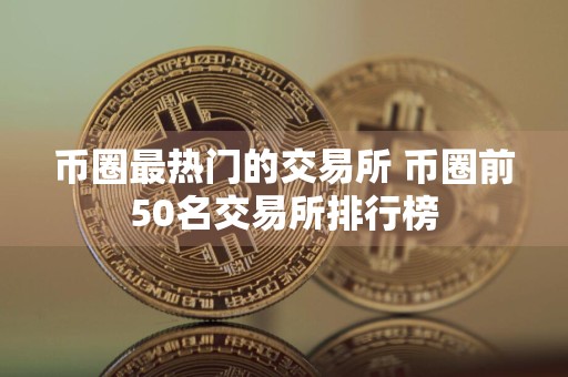 币圈最热门的交易所 币圈前50名交易所排行榜