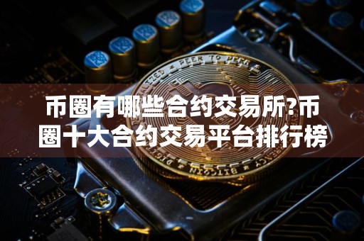 币圈有哪些合约交易所?币圈十大合约交易平台排行榜